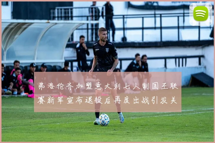 弗洛伦齐加盟意大利七人制国王联赛新军宣布退役后再度出战引发关注