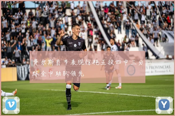 费尔斯首节表现惊艳五投四中三分球全中助队领先