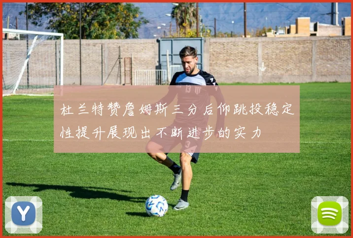 杜兰特赞詹姆斯三分后仰跳投稳定性提升展现出不断进步的实力