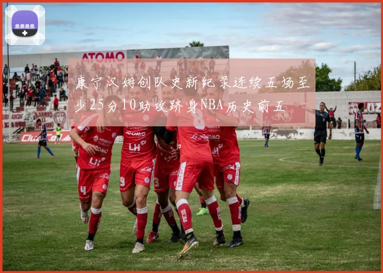 康宁汉姆创队史新纪录连续五场至少25分10助攻跻身NBA历史前五