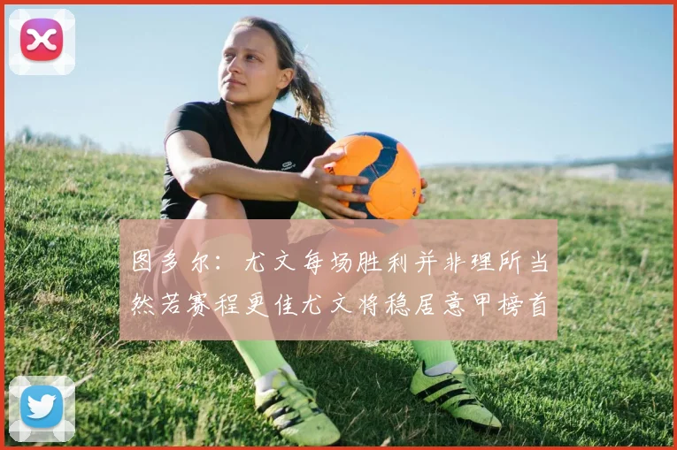 图多尔：尤文每场胜利并非理所当然若赛程更佳尤文将稳居意甲榜首