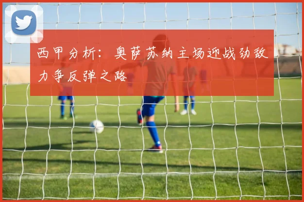 西甲分析：奥萨苏纳主场迎战劲敌力争反弹之路