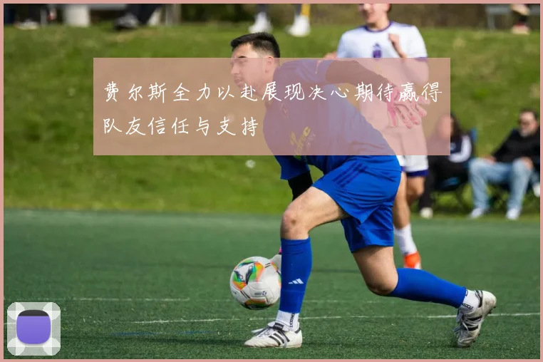 费尔斯全力以赴展现决心期待赢得队友信任与支持