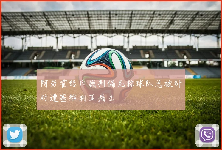 阿劳霍怒斥裁判偏见称球队总被针对遭塞维利亚痛击