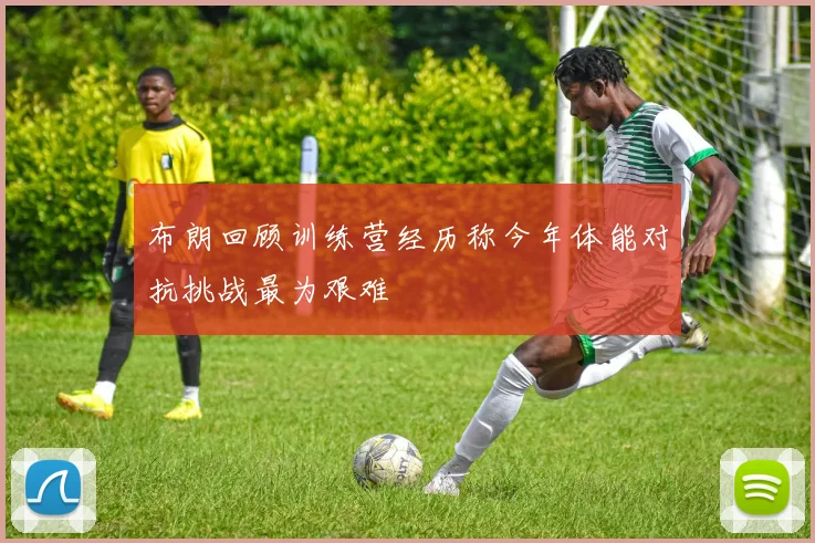 布朗回顾训练营经历称今年体能对抗挑战最为艰难