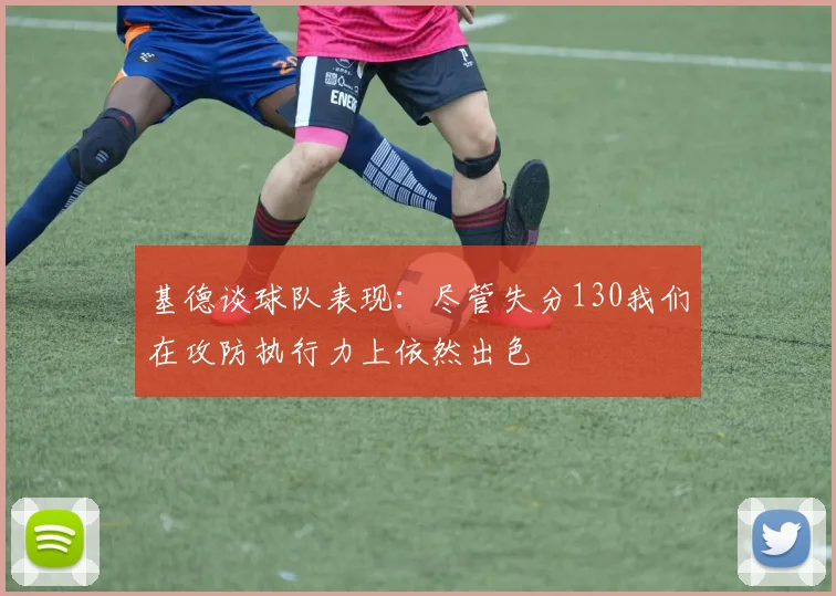 基德谈球队表现：尽管失分130我们在攻防执行力上依然出色