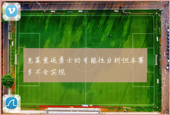 克莱重返勇士的可能性分析但本赛季不会实现
