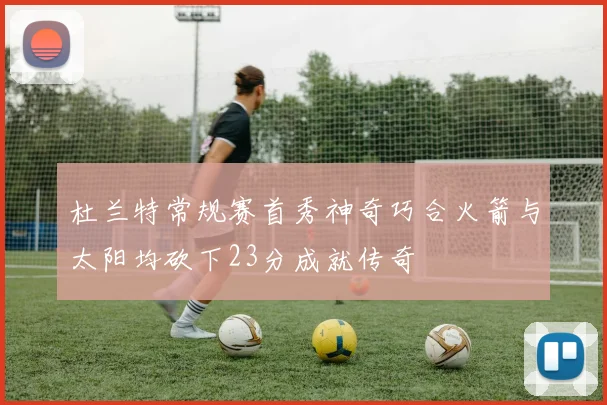 杜兰特常规赛首秀神奇巧合火箭与太阳均砍下23分成就传奇