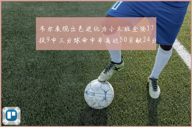 韦尔表现出色进化为小文班全场17投9中三分球命中率高达50贡献24分10篮板
