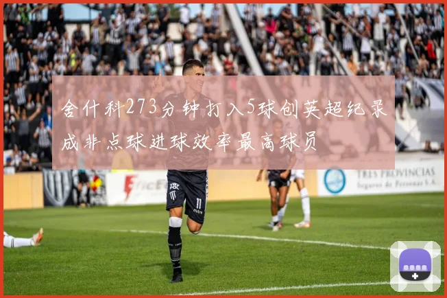 舍什科273分钟打入5球创英超纪录成非点球进球效率最高球员