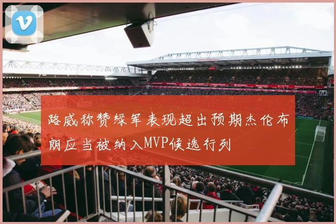 路威称赞绿军表现超出预期杰伦布朗应当被纳入MVP候选行列