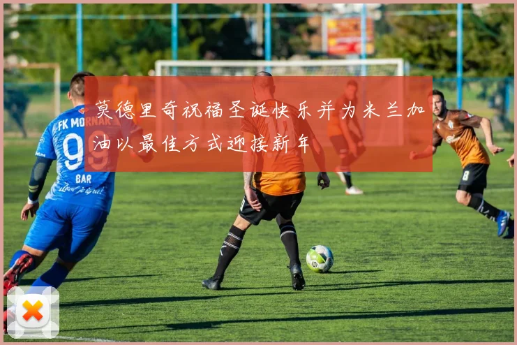 莫德里奇祝福圣诞快乐并为米兰加油以最佳方式迎接新年