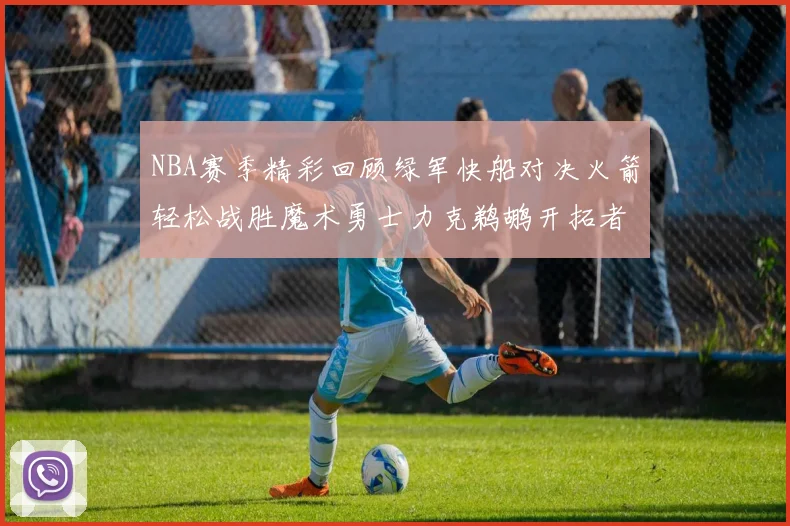 NBA赛季精彩回顾绿军快船对决火箭轻松战胜魔术勇士力克鹈鹕开拓者战胜独行侠