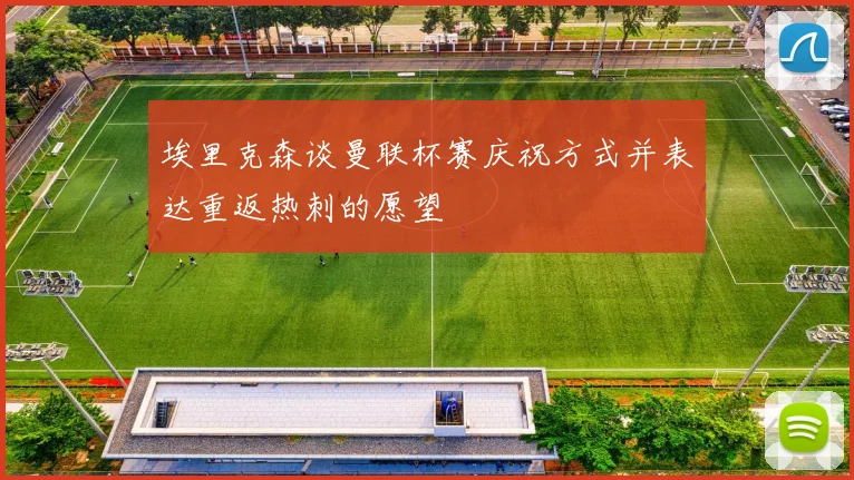 埃里克森谈曼联杯赛庆祝方式并表达重返热刺的愿望