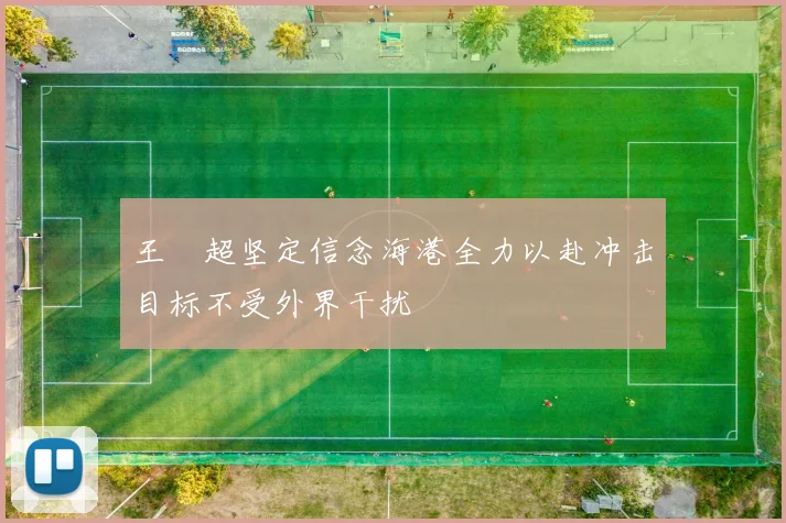 王燊超坚定信念海港全力以赴冲击目标不受外界干扰
