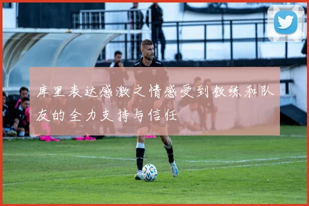 库里表达感激之情感受到教练和队友的全力支持与信任