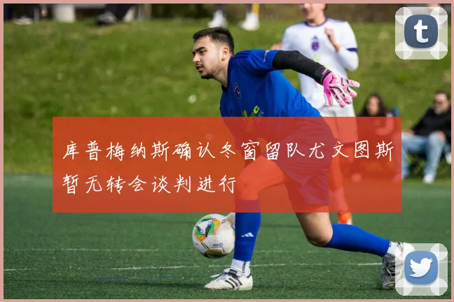 库普梅纳斯确认冬窗留队尤文图斯暂无转会谈判进行
