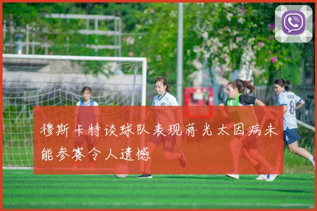 穆斯卡特谈球队表现蒋光太因病未能参赛令人遗憾