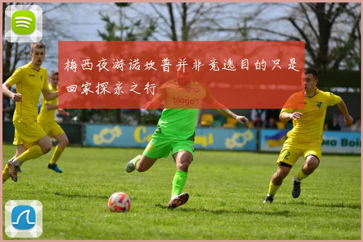 梅西夜游诺坎普并非竞选目的只是回家探亲之行