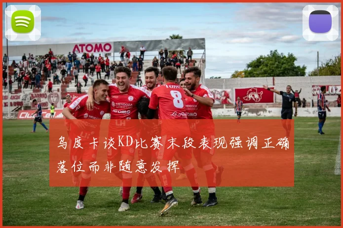 乌度卡谈KD比赛末段表现强调正确落位而非随意发挥