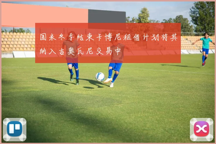 国米冬季结束卡博尼租借计划将其纳入吉奥瓦尼交易中