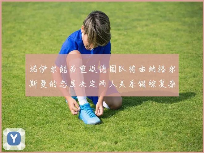 诺伊尔能否重返德国队将由纳格尔斯曼的态度决定两人关系错综复杂