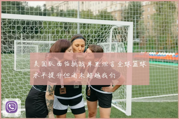 美国队面临挑战库里坦言全球篮球水平提升但尚未超越我们