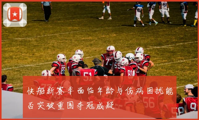快船新赛季面临年龄与伤病困扰能否突破重围夺冠成疑