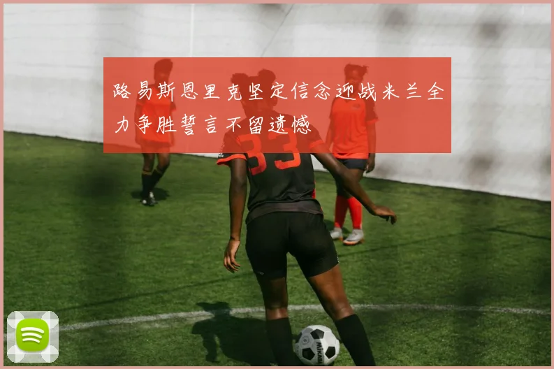 路易斯恩里克坚定信念迎战米兰全力争胜誓言不留遗憾
