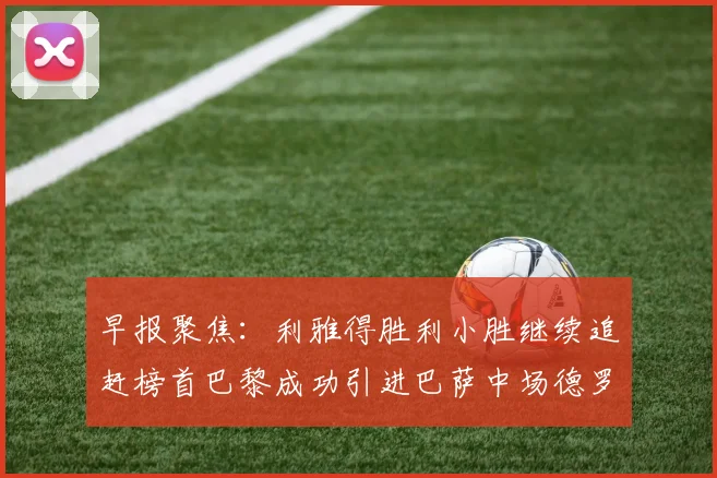 早报聚焦：利雅得胜利小胜继续追赶榜首巴黎成功引进巴萨中场德罗