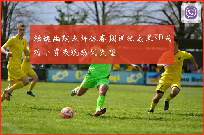 杨健幽默点评休赛期训练成果KD或对小贾表现感到失望