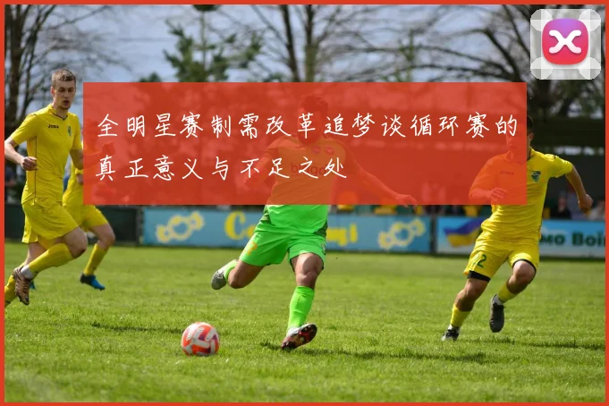 全明星赛制需改革追梦谈循环赛的真正意义与不足之处