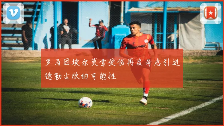 罗马因埃尔莫索受伤再度考虑引进德勒古欣的可能性