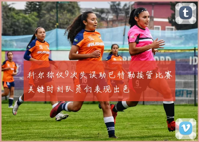科尔称仅9次失误助巴特勒接管比赛关键时刻队员们表现出色