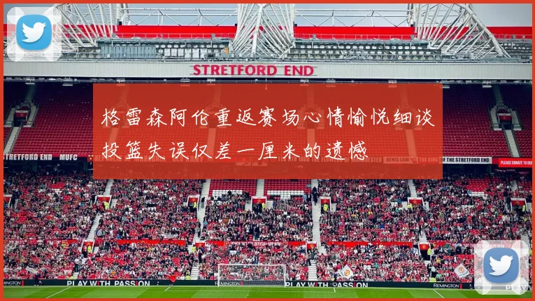 格雷森阿伦重返赛场心情愉悦细谈投篮失误仅差一厘米的遗憾