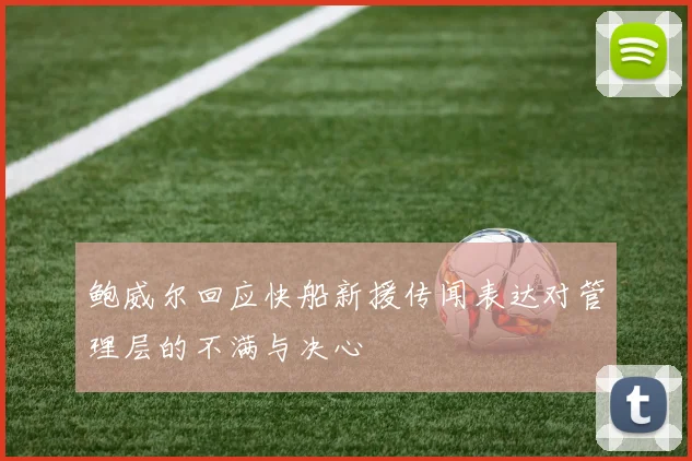 鲍威尔回应快船新援传闻表达对管理层的不满与决心