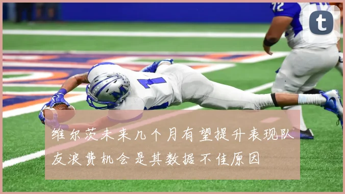 维尔茨未来几个月有望提升表现队友浪费机会是其数据不佳原因