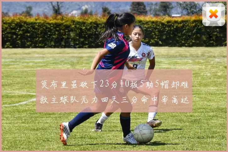 莫布里虽砍下23分10板5助5帽却难救主球队无力回天三分命中率高达57