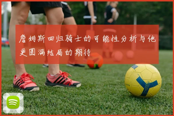 詹姆斯回归骑士的可能性分析与他更圆满结局的期待