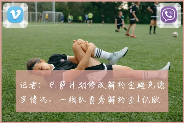 记者：巴萨计划修改解约金避免德罗情况，一线队首秀解约金1亿欧