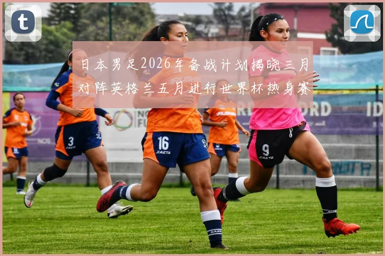 日本男足2026年备战计划揭晓三月对阵英格兰五月进行世界杯热身赛