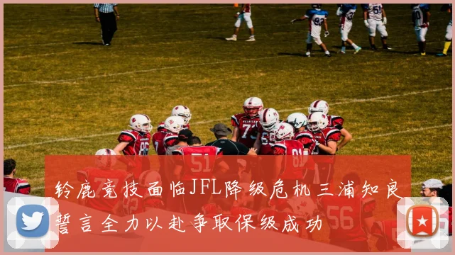 铃鹿竞技面临JFL降级危机三浦知良誓言全力以赴争取保级成功