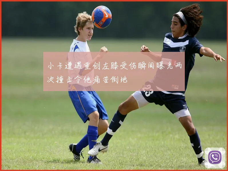 小卡遭遇重创左膝受伤瞬间曝光两次撞击令他痛苦倒地