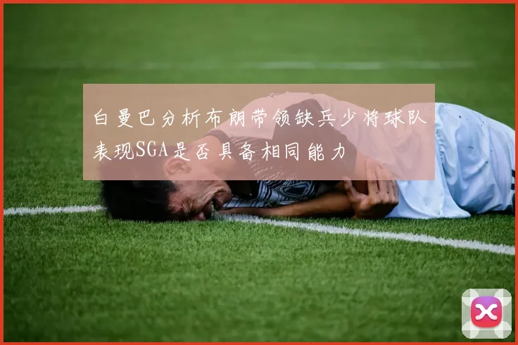 白曼巴分析布朗带领缺兵少将球队表现SGA是否具备相同能力