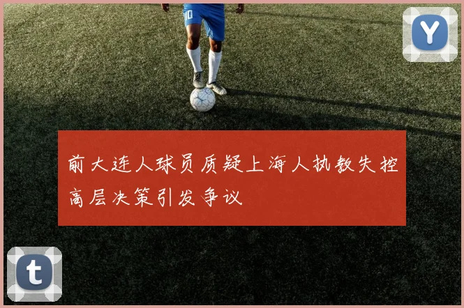 前大连人球员质疑上海人执教失控高层决策引发争议
