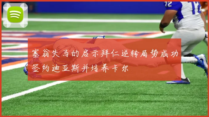 塞翁失马的启示拜仁逆转局势成功签约迪亚斯并培养卡尔