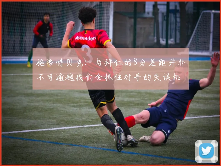 施洛特贝克：与拜仁的8分差距并非不可逾越我们会抓住对手的失误机会