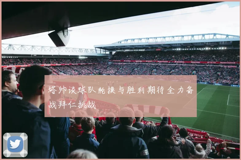 塔帅谈球队轮换与胜利期待全力备战拜仁挑战