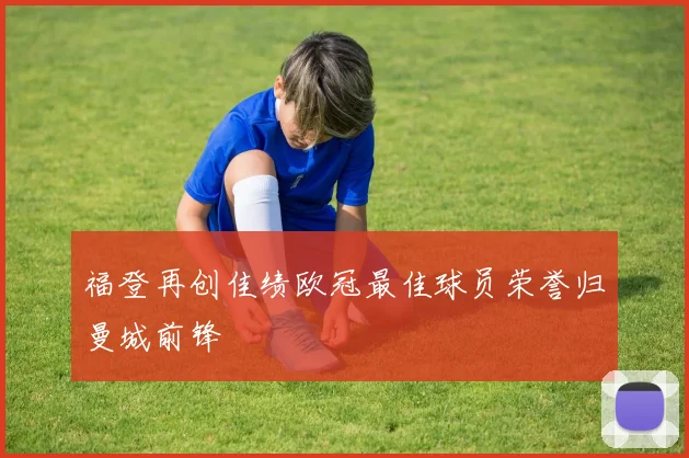 福登再创佳绩欧冠最佳球员荣誉归曼城前锋