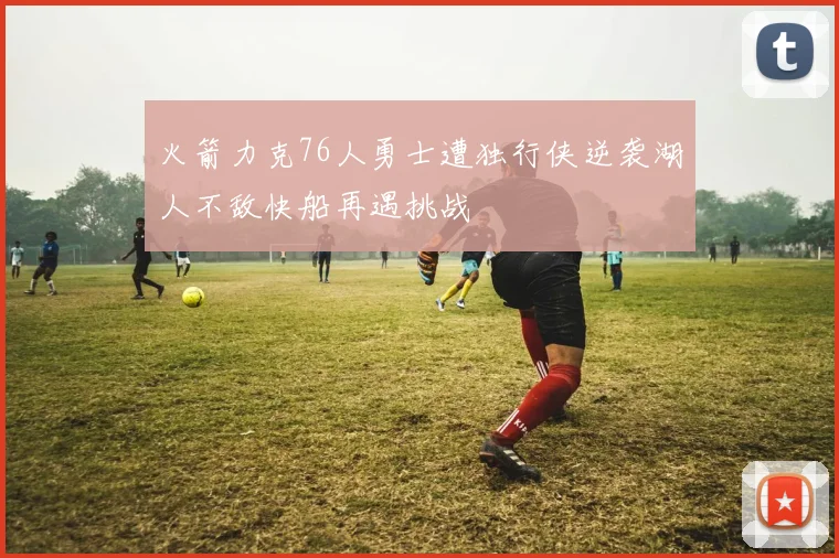 火箭力克76人勇士遭独行侠逆袭湖人不敌快船再遇挑战